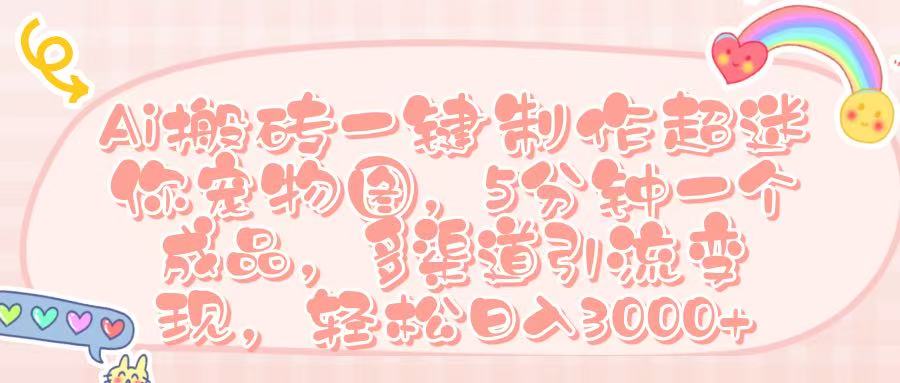 Ai 搬砖一键制作超迷你宠物图，五分钟一个成品，多渠道引流，轻松日入 3000➕-项目网