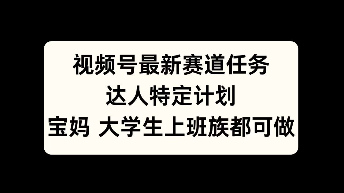 视频号最新赛道任务，达人特定计划，宝妈、大学生、上班族皆可做-项目网