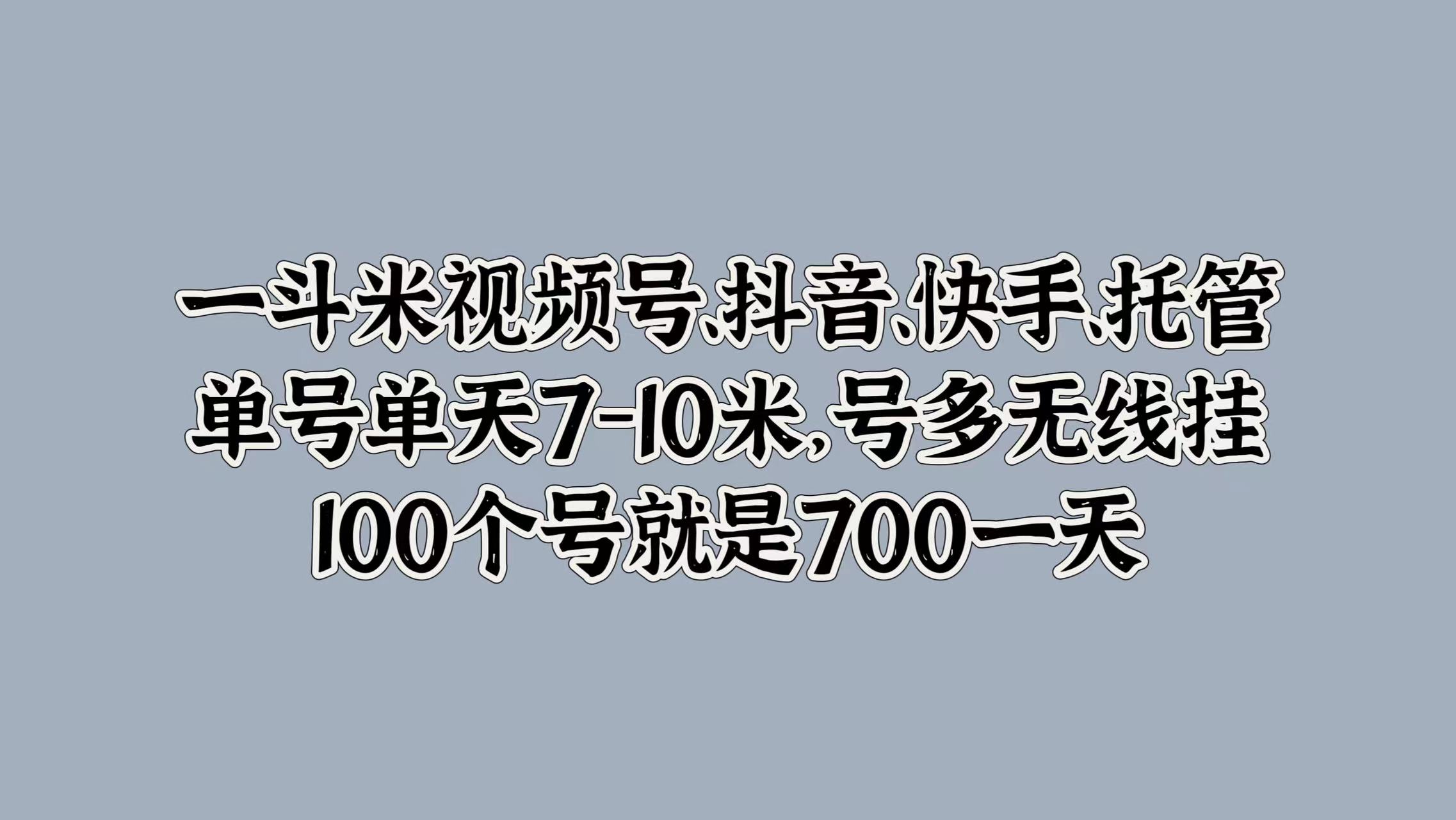 一斗米视频号、抖音、快手、托管，单号单天7-10米，号多无线挂，100个号就是700一天-项目网