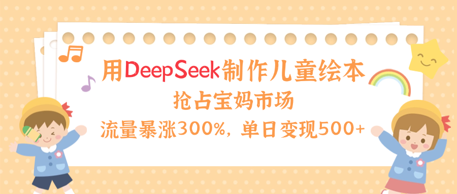 用Deepseek制作儿童绘本，流量暴涨300%，抢占宝妈儿童市场，单日变现500+！-项目网