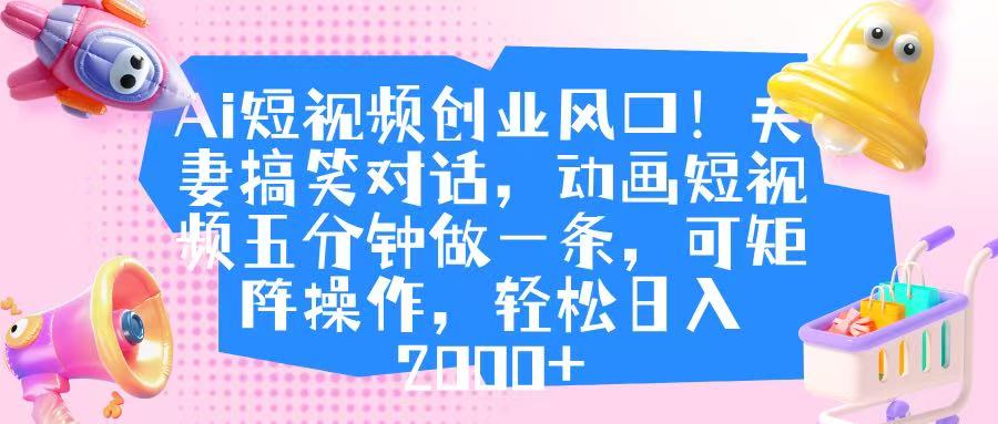 Ai短视频创业风口！夫妻搞笑对话，动画短视频五分钟做一条，可矩阵操作，轻松日入 2000+-项目网