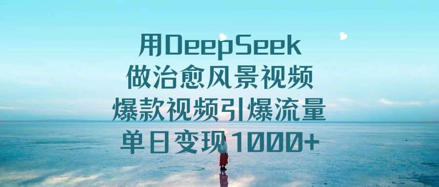 用DeepSeek做治愈风景视频，引爆流量爆款视频，单日变现1000+-项目网