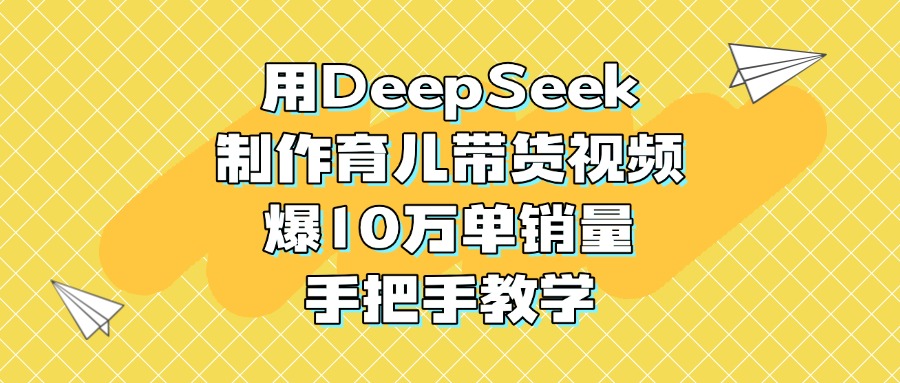 用DeepSeek制作育儿带货视频，爆10万单销量，手把手教学-项目网