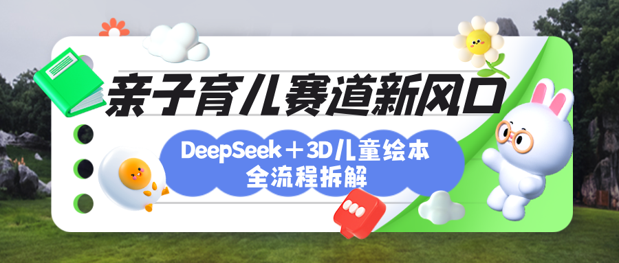 育儿赛道新风口：DeepSeek+3D绘本全流程拆解，月涨粉上万，还能培养亲子创造力-项目网