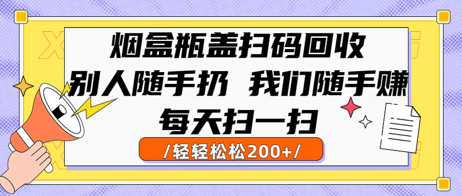烟盒瓶盖扫码回收，别人随手扔 我们随手赚，闷声发大财，每天扫一扫轻轻松松200+-项目网