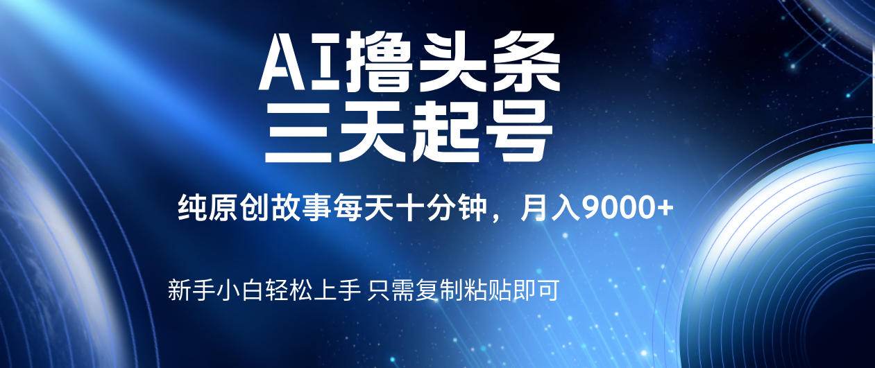AI撸头条三天起号，纯原创情感故事，每天10分钟月入9000＋-项目网