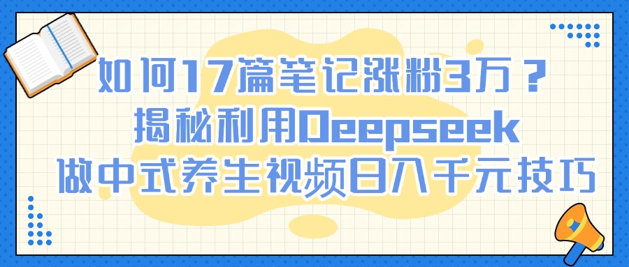 如何17篇笔记涨粉3万？揭秘利用Deepseek做中式养生视频日入千元技巧-项目网