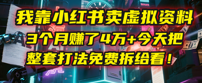 我靠“小红书卖虚拟资料”，3个月赚了4万+，今天把整套打法免费拆给你看！-项目网