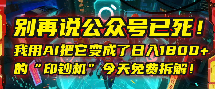 别再说公众号已死!我用AI把它变成了日入1800+的“印钞机”,今天免费拆解!-项目网