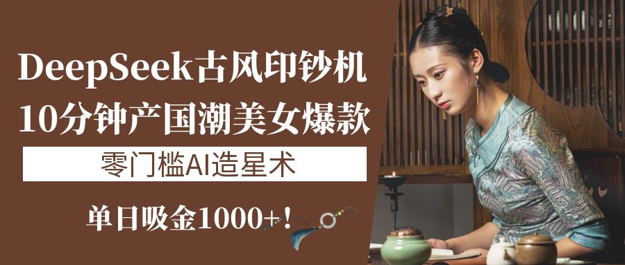 《DeepSeek古风印钞机：10分钟产国潮美女爆款，单日吸金1000+！零门槛AI造星术》-项目网