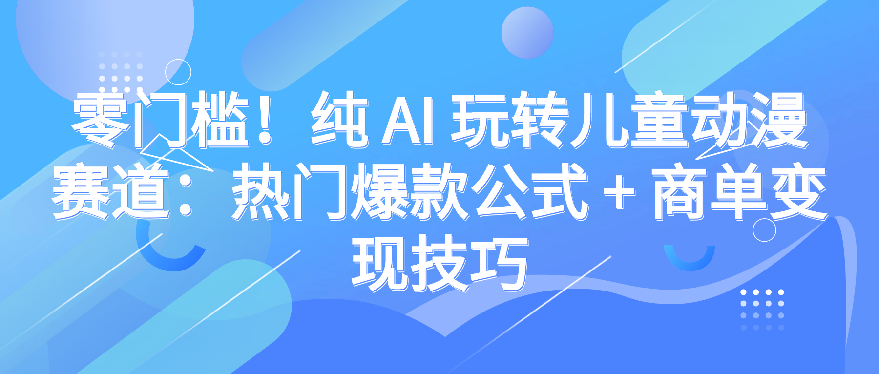 零门槛！纯 AI 玩转儿童动漫赛道：热门爆款公式 + 商单变现技巧-项目网