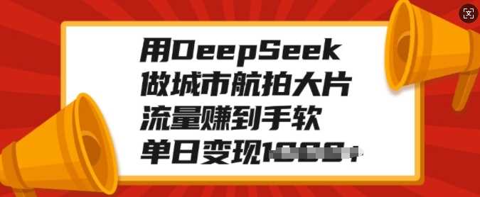 用DeepSeek做城市航拍大片，流量赚到手软，单日变现多张-项目网