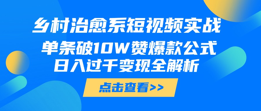 乡村治愈系短视频实战，单条破10W赞爆款公式，日入过千变现全解析-项目网
