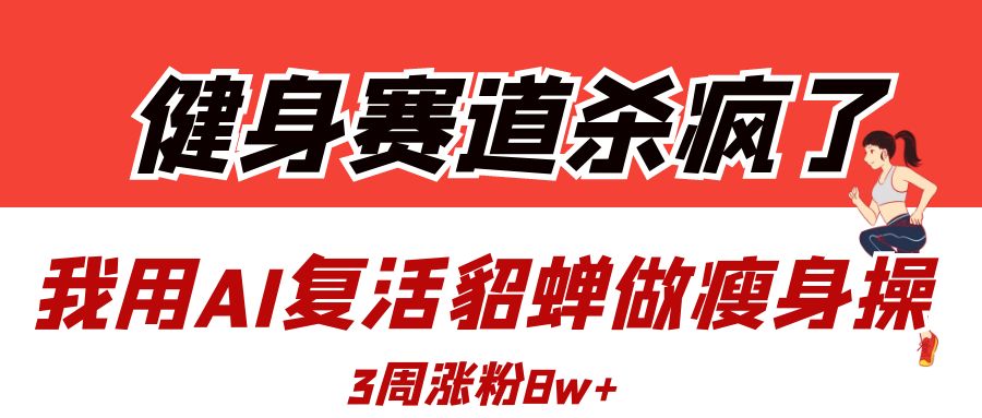 健身赛道杀疯了？我用AI复活貂蝉做瘦身操，3周涨粉8W-项目网
