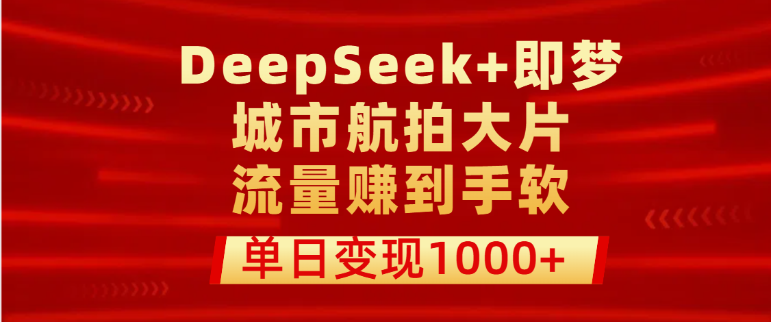 用DeepSeek+即梦做城市航拍大片，流量赚到手软，单日变现1000+-项目网