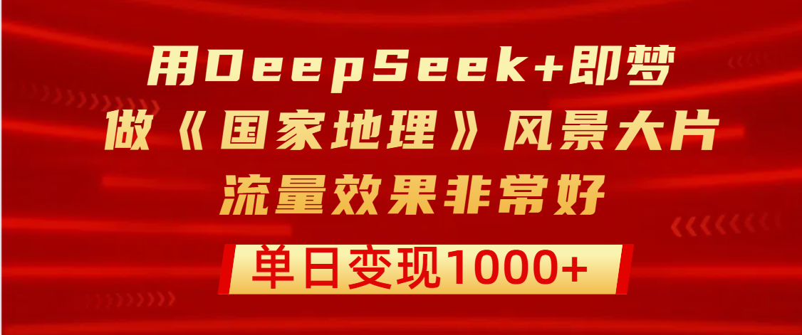 用DeepSeek+即梦制作《国家地理》风景大片，流量效果非常好，单日变现1000+-项目网