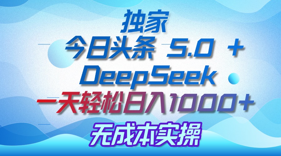 独家揭秘：今日头条 5.0 和 DeepSeek，无成本日入 1000 + 的实操秘诀-项目网