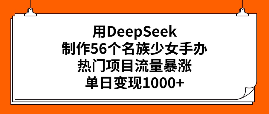 用DeepSeek制作56个名族少女手办,热门项目流量暴涨,单日变现1000+-项目网