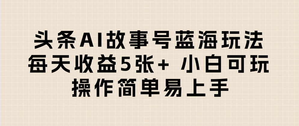 头条AI故事号蓝海玩法 每天收益5张+ 小白可玩 操作简单易上手-项目网