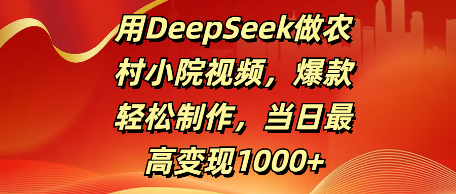 用DeepSeek做农村小院视频，爆款轻松制作，当日最高变现1000+-项目网