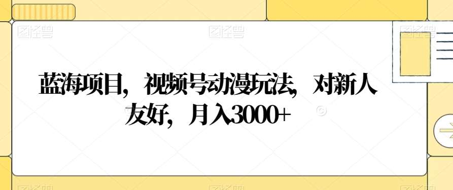视频号动漫玩法，对新人友好，月入3000+，蓝海项目-项目网