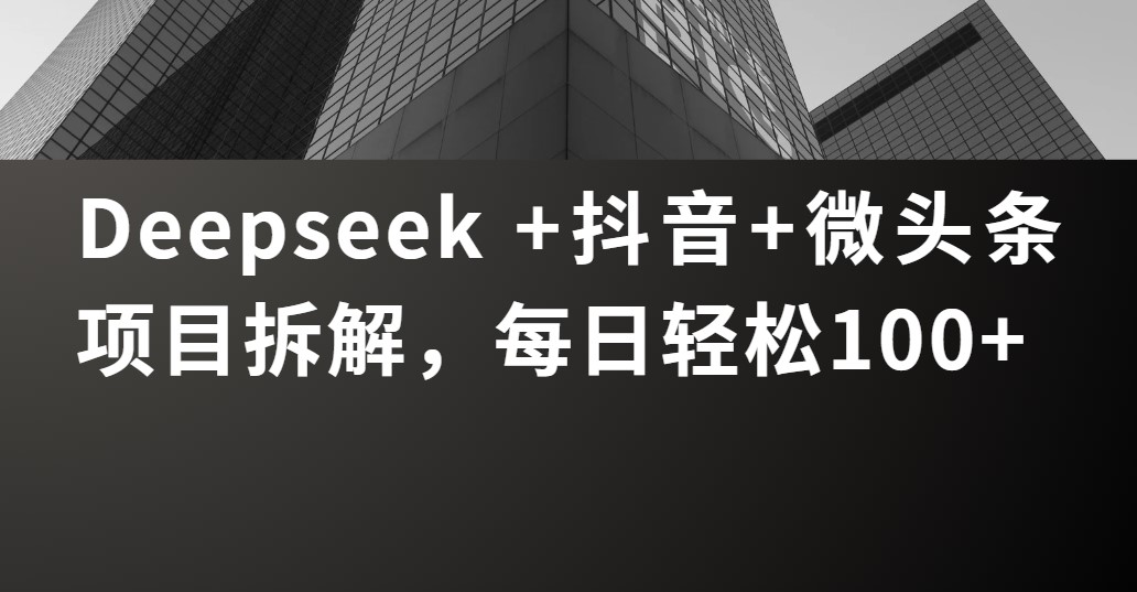 Deepseek +抖音 微头条项目拆解，每日轻松100+-项目网
