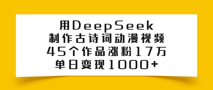 用DeepSeek制作，古诗词动漫视频，45个作品涨粉17万，单日变现1000+-项目网