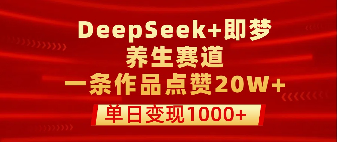 用DeepSeek+即梦做养生赛道，一条作品点赞20W+，单日变现1000+-项目网
