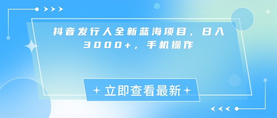 抖音发行人全新蓝海项目，日入3000+，手机操作-项目网