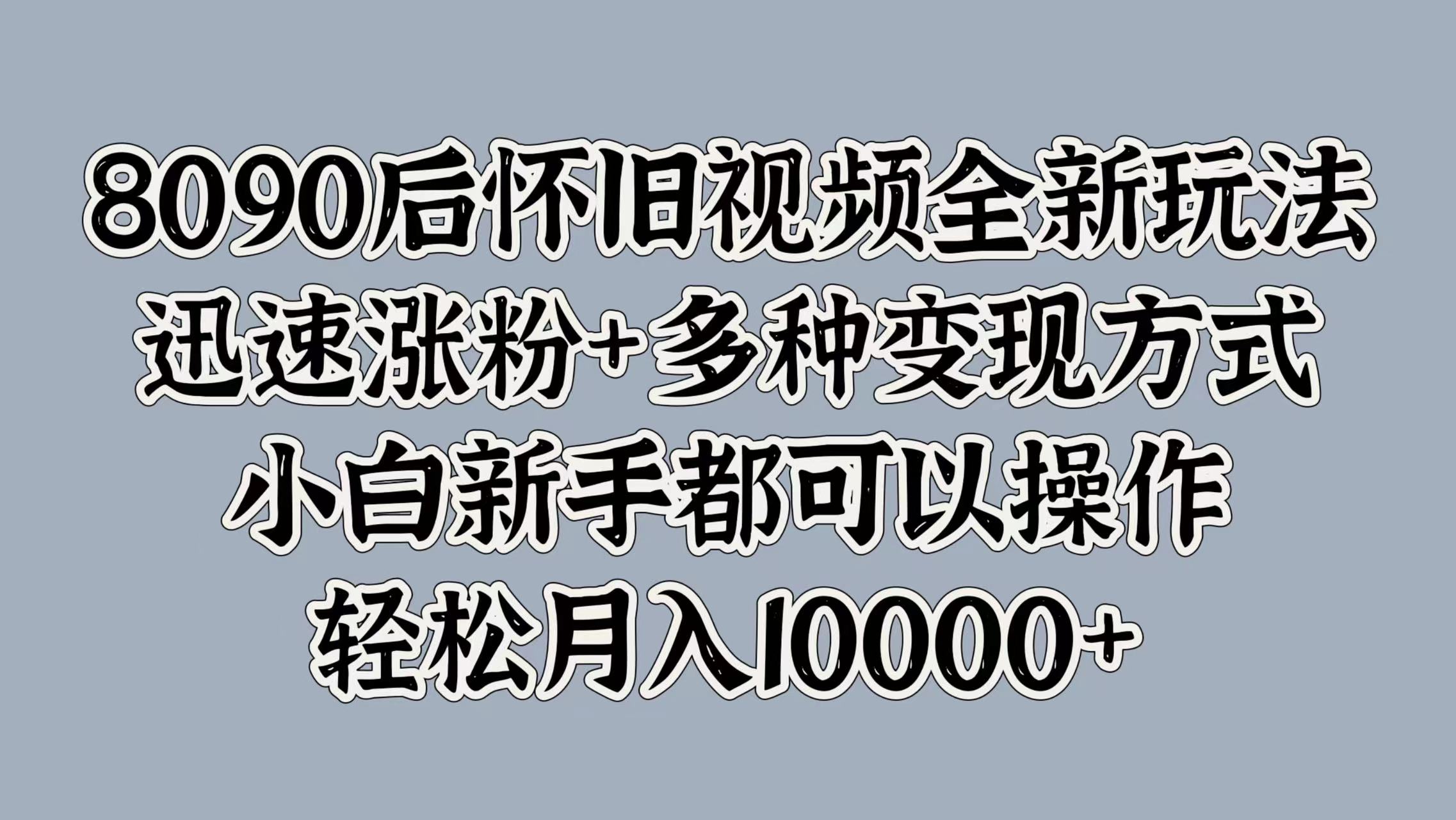 8090后怀旧视频全新玩法，迅速涨粉+多种变现方式，小白新手都可以操作，轻松月入10000+-项目网