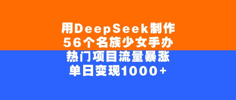 用DeepSeek制作，56个名族少女手办，热门项目流量暴涨，单日变现1000+-项目网
