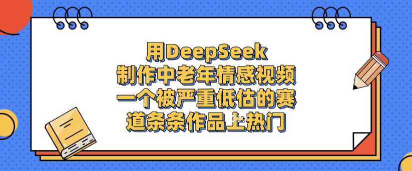 用DeepSeek制作，中老年情感视频，一个被严重低估的赛道，作品条条上热门-项目网