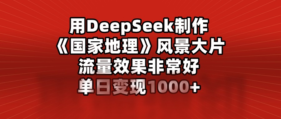 用DeepSeek制作《国家地理》风景大片，流量效果非常好，单日变现1000+-项目网