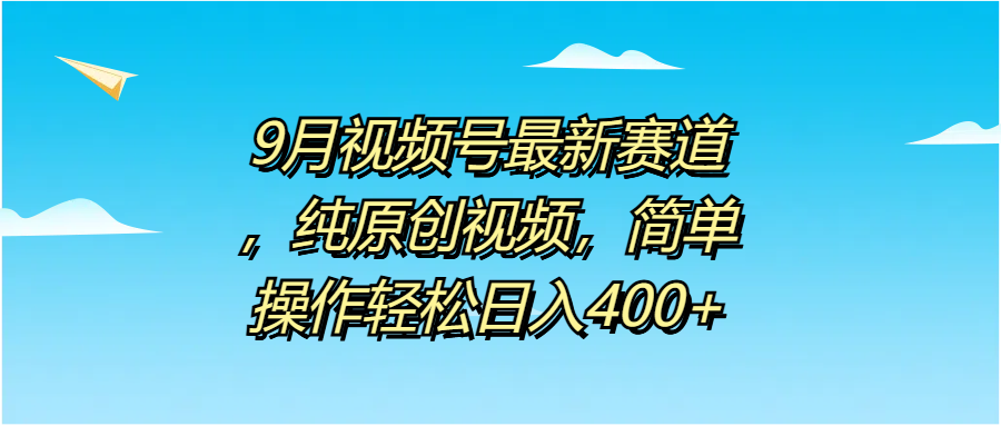 9月视频号最新赛道，纯原创视频，简单操作轻松日入400+-项目网