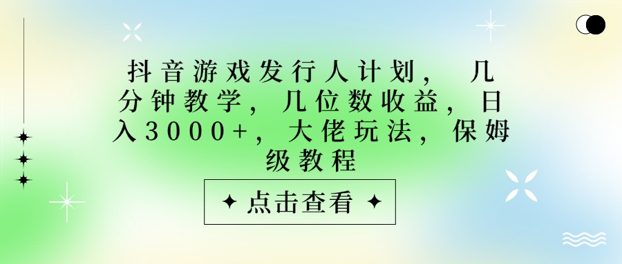 抖音游戏发行人计划，大佬玩法，保姆级教程， 几分钟教学，几位数收益，日入3000+-项目网
