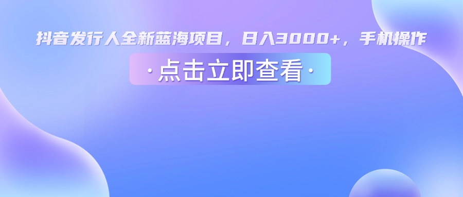 抖音发行人，全新蓝海项目，日入3000+，手机操作-项目网