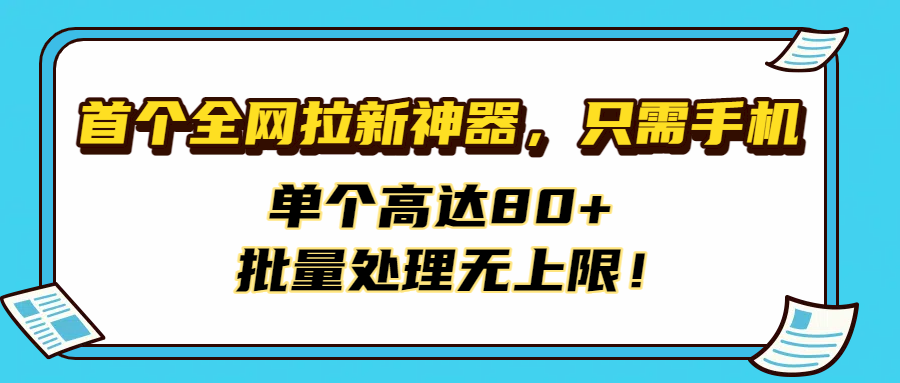 首个全网拉新神器，只需手机，单个高达80+，批量处理无上限！-项目网