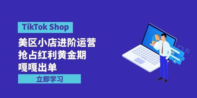 TikTok Shop-美区小店进阶运营，抢占红利黄金期 嘎嘎出单（7节课）-项目网