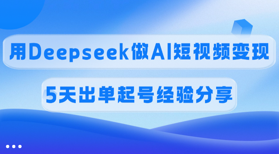 佣金45%，用Deepseek做AI短视频变现，5天出单起号经验分享-项目网