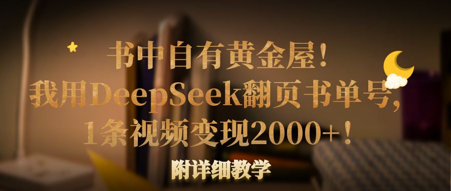书中自有黄金屋!我用DeepSeek翻页书单号,1条视频变现2000+!附详细教学-项目网