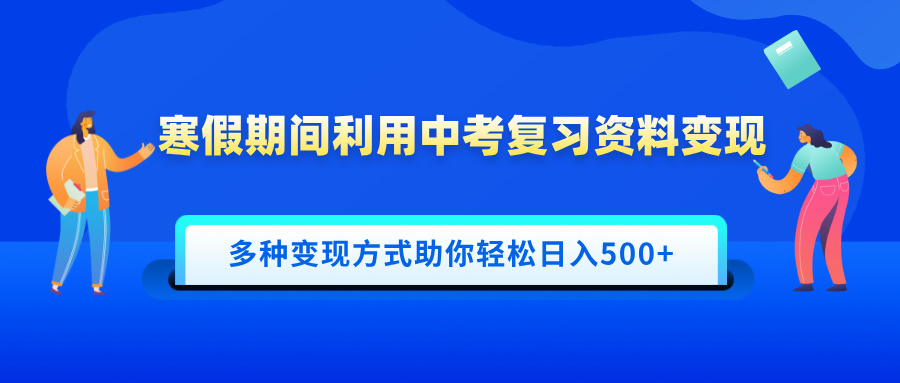 寒假期间利用中考复习资料变现，一部手机即可操作，多种变现方式助你轻松日入500+-项目网