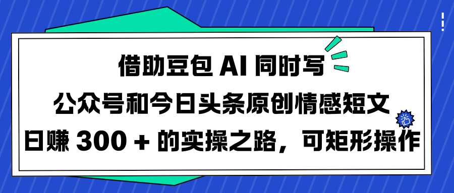 借助豆包 AI 同时写公众号和今日头条原创情感短文日赚 300 + 的实操之路，可矩形操作-项目网