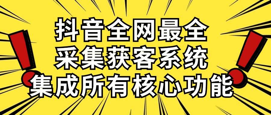 抖音全网最全采集获客系统，集成所有核心功能，日引500+-项目网