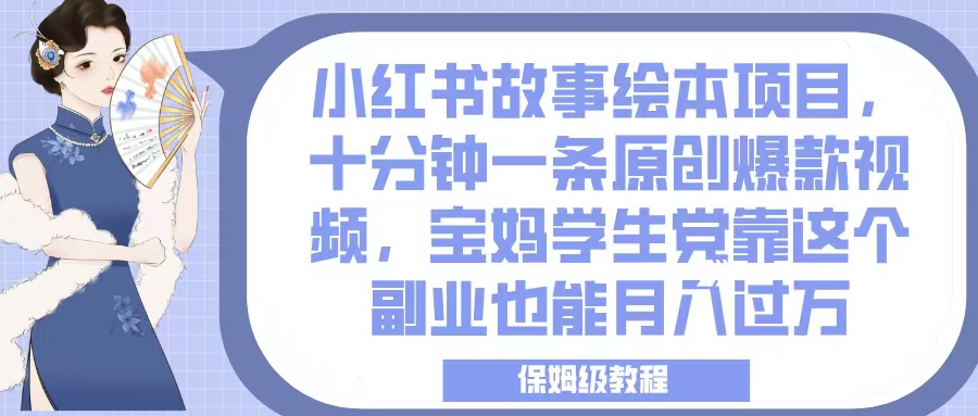小红书故事绘本项目，十分钟一条原创爆款视频，宝妈学生党靠这个副业也能月入过万，保姆级教程-项目网