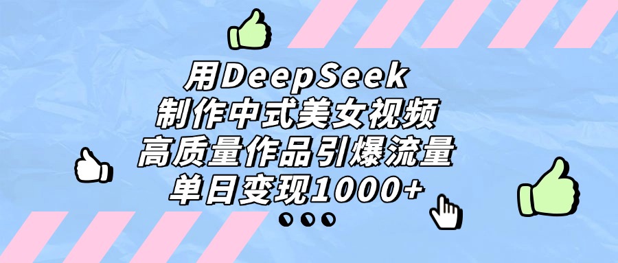 用DeepSeek制作，中式美女视频，高质量作品引爆流量，单日变现1000+-项目网