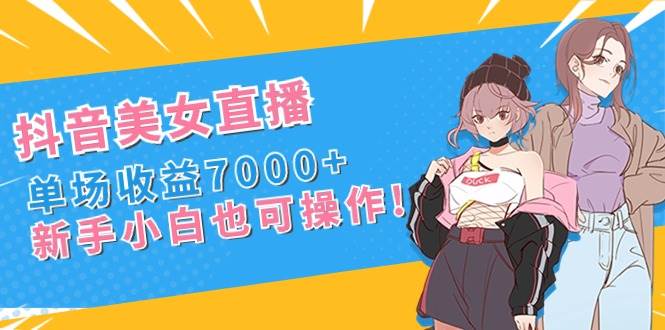 抖音美女直播，单场收益7000+,新手小白也可操作-项目网