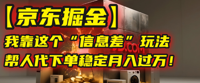 【京东掘金】我靠这个“信息差”玩法，帮人代下单，稳定月入过万！-项目网