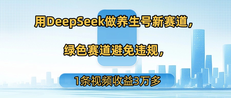 用DeepSeek做养生号新赛道，绿色赛道避免违规，1条视频收益3万多-项目网