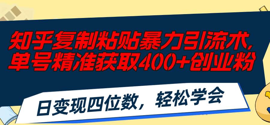 知乎复制粘贴暴力引流术，单号精准获取400+创业粉，日变现四位数，轻松…-项目网