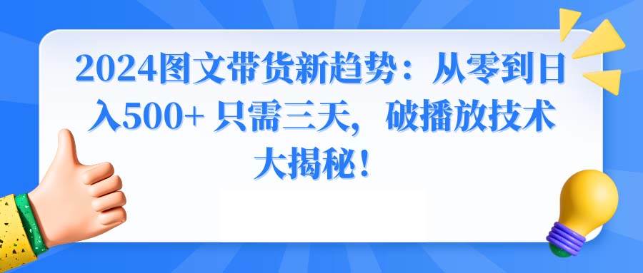 2024图文带货新趋势：从零到日入500+ 只需三天，破播放技术大揭秘！-项目网